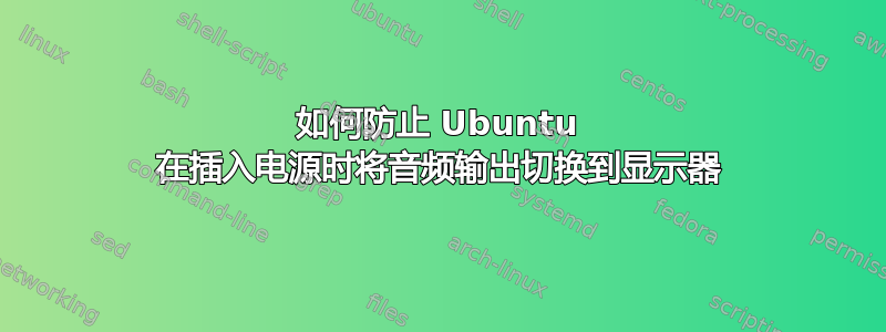 如何防止 Ubuntu 在插入电源时将音频输出切换到显示器