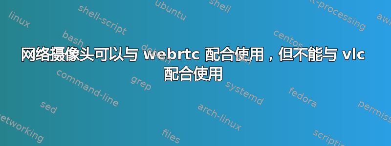 网络摄像头可以与 webrtc 配合使用，但不能与 vlc 配合使用