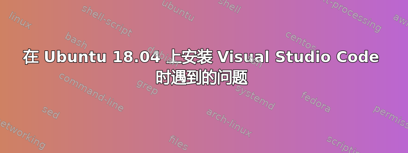 在 Ubuntu 18.04 上安装 Visual Studio Code 时遇到的问题