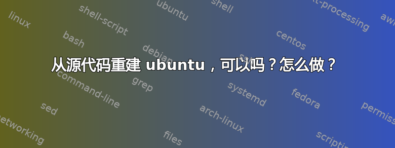 从源代码重建 ubuntu，可以吗？怎么做？