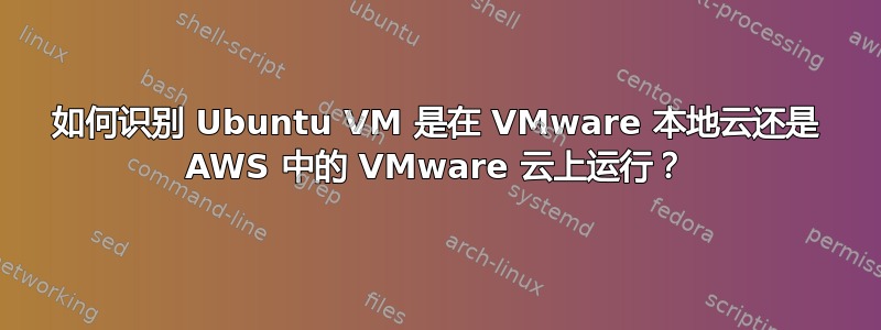 如何识别 Ubuntu VM 是在 VMware 本地云还是 AWS 中的 VMware 云上运行？