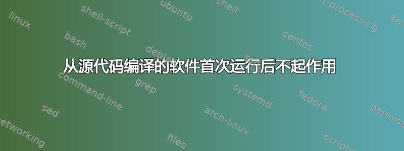 从源代码编译的软件首次运行后不起作用