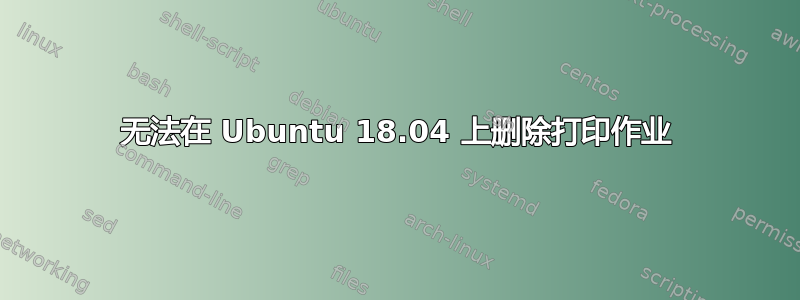 无法在 Ubuntu 18.04 上删除打印作业