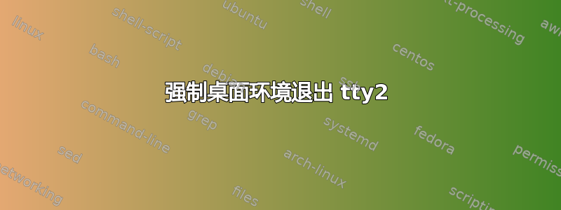 强制桌面环境退出 tty2