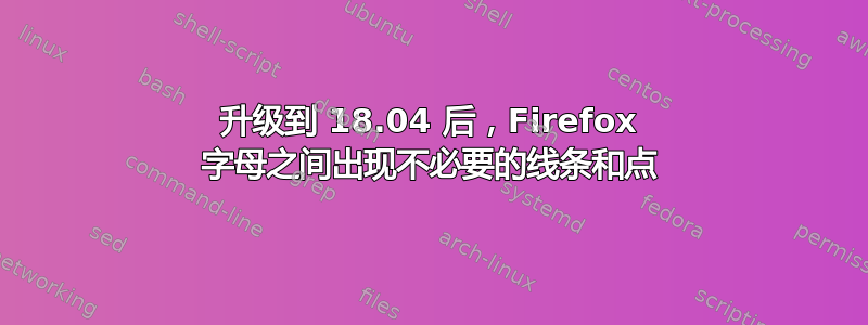 升级到 18.04 后，Firefox 字母之间出现不必要的线条和点