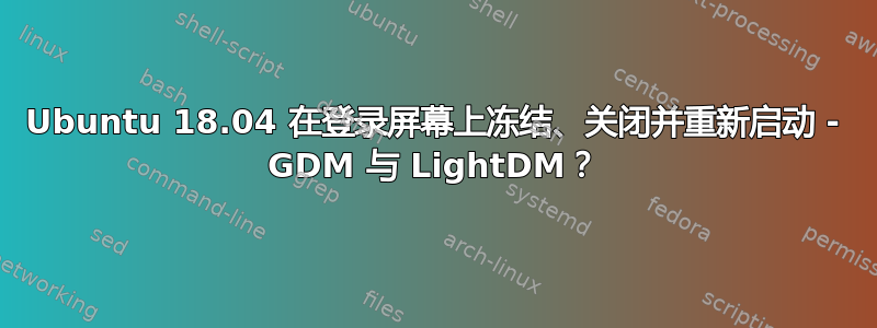 Ubuntu 18.04 在登录屏幕上冻结、关闭并重新启动 - GDM 与 LightDM？