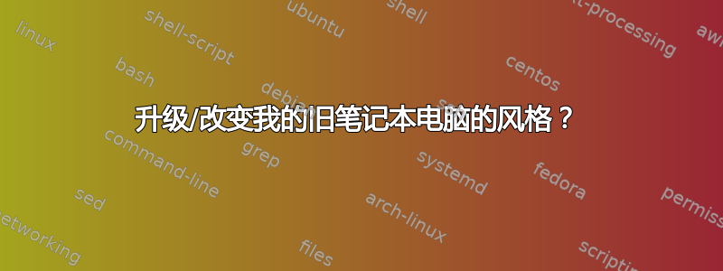 升级/改变我的旧笔记本电脑的风格？