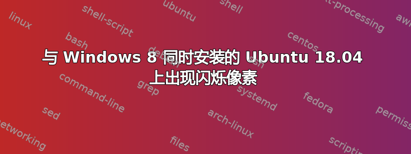 与 Windows 8 同时安装的 Ubuntu 18.04 上出现闪烁像素