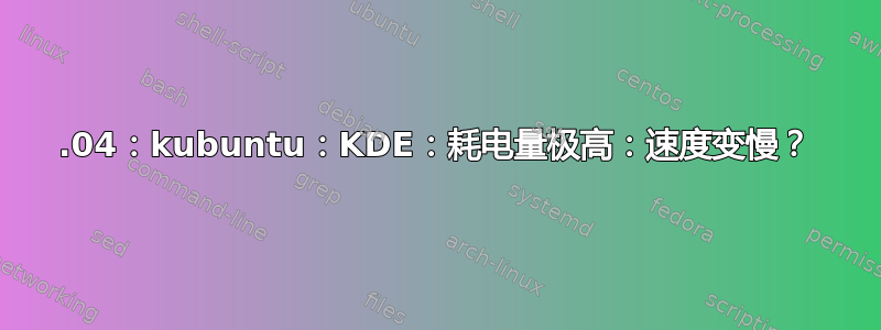 18.04：kubuntu：KDE：耗电量极高：速度变慢？