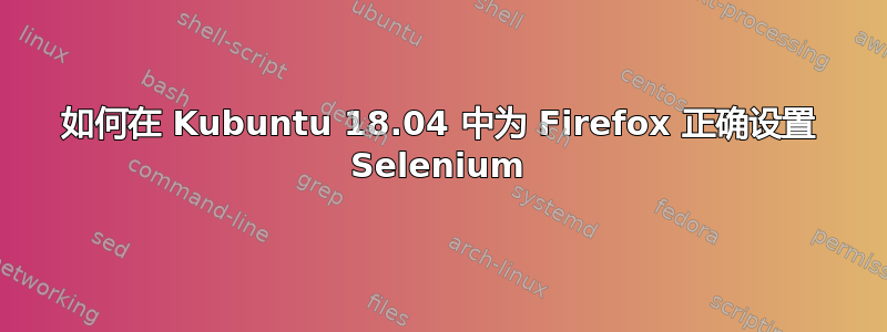 如何在 Kubuntu 18.04 中为 Firefox 正确设置 Selenium