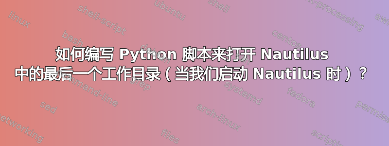 如何编写 Python 脚本来打开 Nautilus 中的最后一个工作目录（当我们启动 Nautilus 时）？