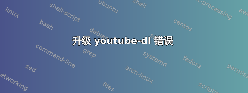 升级 youtube-dl 错误