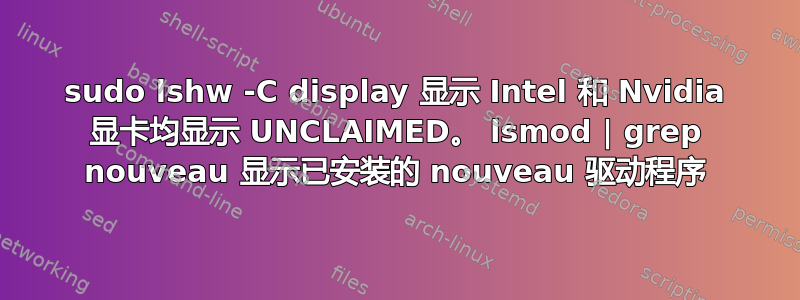 sudo lshw -C display 显示 Intel 和 Nvidia 显卡均显示 UNCLAIMED。 lsmod | grep nouveau 显示已安装的 nouveau 驱动程序