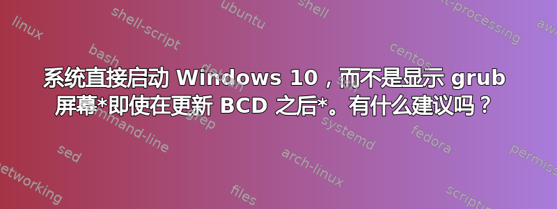 系统直接启动 Windows 10，而不是显示 grub 屏幕*即使在更新 BCD 之后*。有什么建议吗？