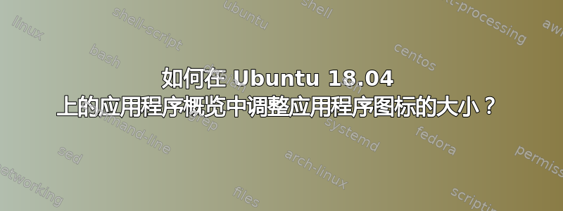 如何在 Ubuntu 18.04 上的应用程序概览中调整应用程序图标的大小？