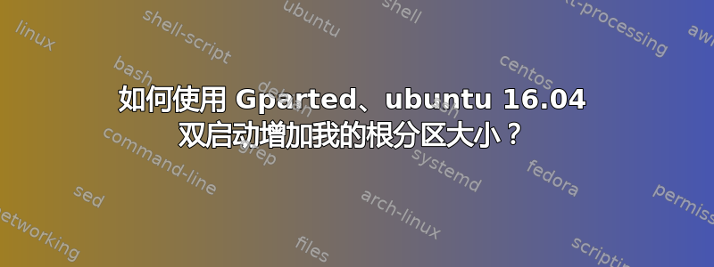 如何使用 Gparted、ubuntu 16.04 双启动增加我的根分区大小？