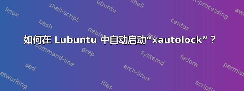 如何在 Lubuntu 中自动启动“xautolock”？