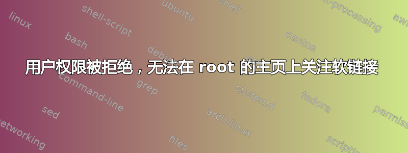 用户权限被拒绝，无法在 root 的主页上关注软链接