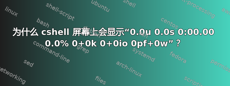 为什么 cshell 屏幕上会显示“0.0u 0.0s 0:00.00 0.0% 0+0k 0+0io 0pf+0w”？