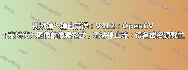 视频输入输出错误：V4L2：OpenCV 不支持传入图像的像素格式，无法停止流：设备或资源繁忙