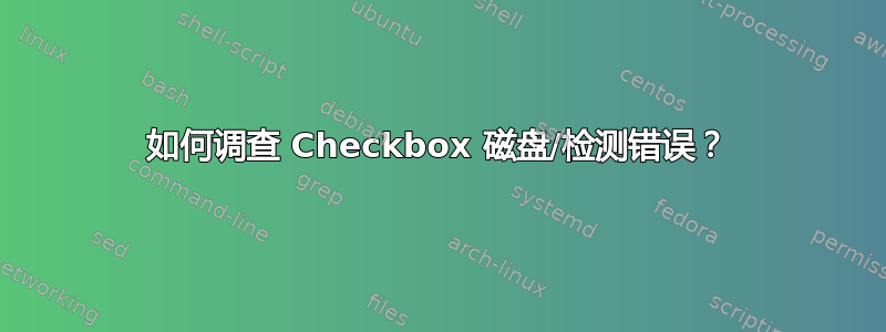 如何调查 Checkbox 磁盘/检测错误？