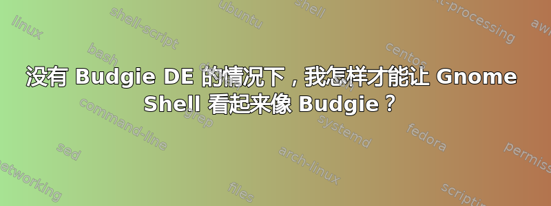 没有 Budgie DE 的情况下，我怎样才能让 Gnome Shell 看起来像 Budgie？