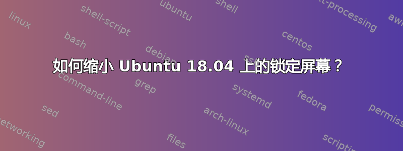 如何缩小 Ubuntu 18.04 上的锁定屏幕？