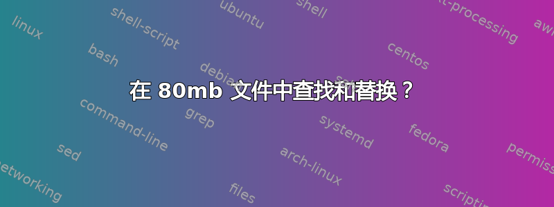 在 80mb 文件中查找和替换？