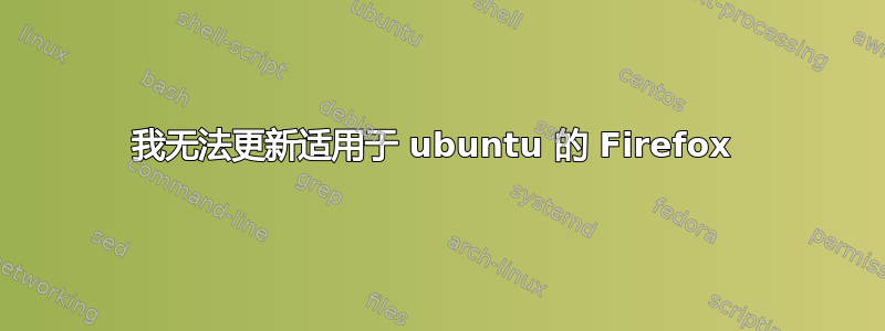 我无法更新适用于 ubuntu 的 Firefox 