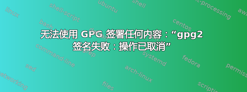 无法使用 GPG 签署任何内容：“gpg2 签名失败：操作已取消”