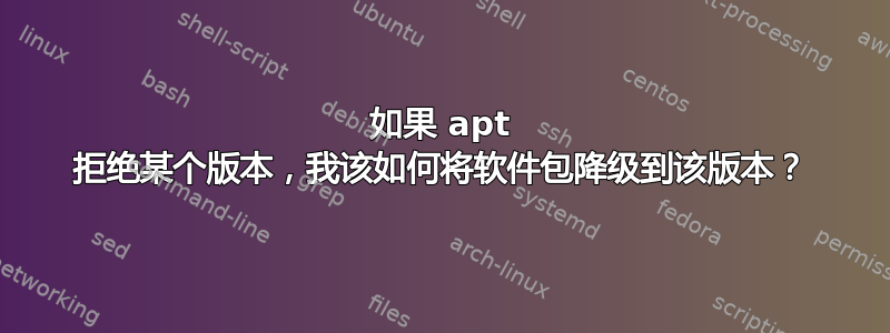 如果 apt 拒绝某个版本，我该如何将软件包降级到该版本？