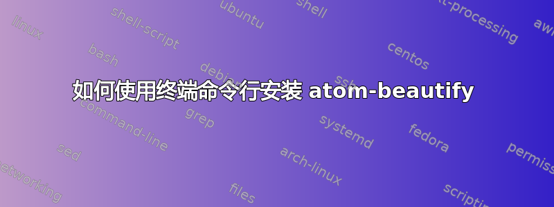 如何使用终端命令行安装 atom-beautify