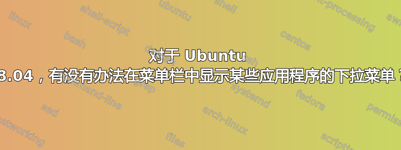 对于 Ubuntu 18.04，有没有办法在菜单栏中显示某些应用程序的下拉菜单？