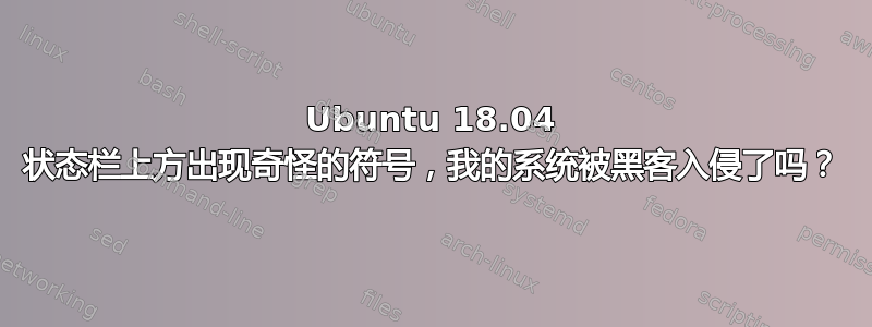 Ubuntu 18.04 状态栏上方出现奇怪的符号，我的系统被黑客入侵了吗？