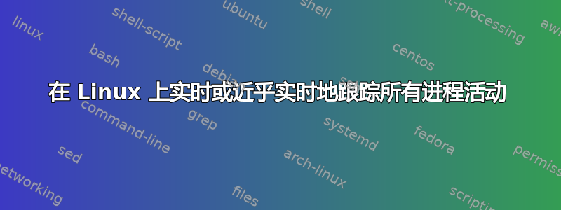 在 Linux 上实时或近乎实时地跟踪所有进程活动