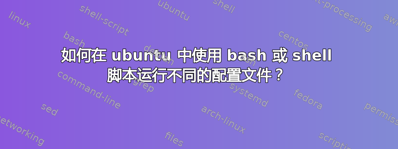 如何在 ubuntu 中使用 bash 或 shell 脚本运行不同的配置文件？