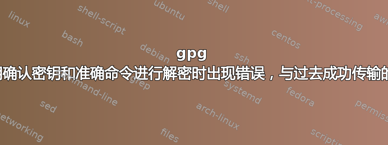 gpg 加密：使用确认密钥和准确命令进行解密时出现错误，与过去成功传输的情况相同