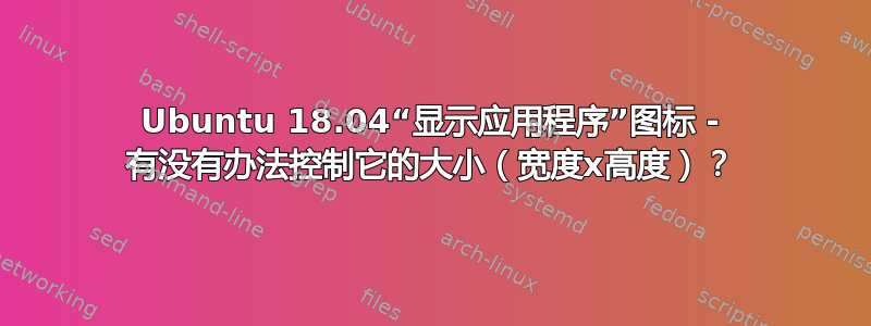 Ubuntu 18.04“显示应用程序”图标 - 有没有办法控制它的大小（宽度x高度）？