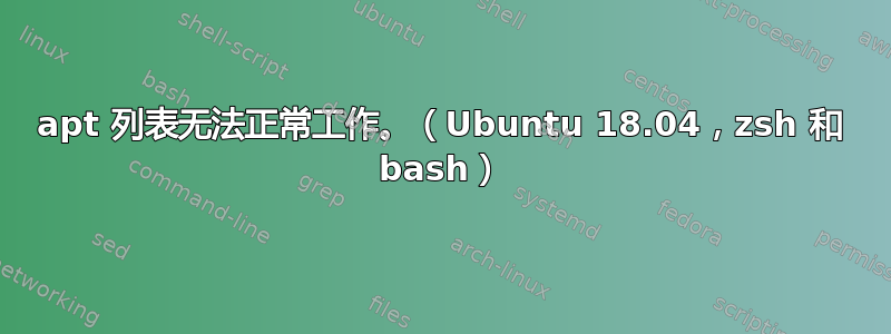 apt 列表无法正常工作。（Ubuntu 18.04，zsh 和 bash）