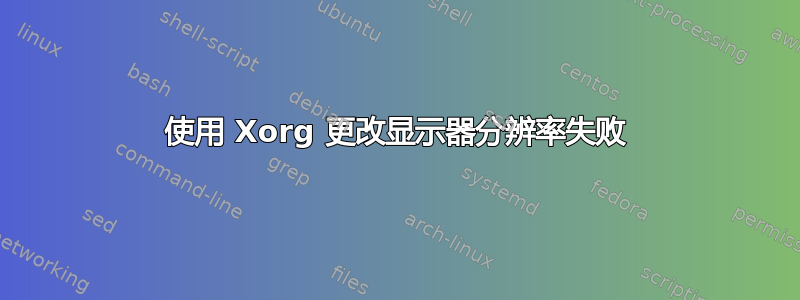 使用 Xorg 更改显示器分辨率失败