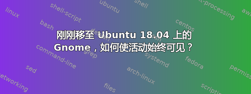 刚刚移至 Ubuntu 18.04 上的 Gnome，如何使活动始终可见？