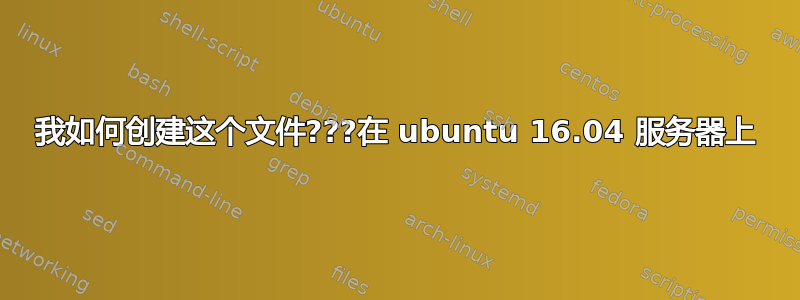 我如何创建这个文件???在 ubuntu 16.04 服务器上