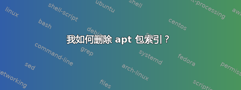 我如何删除 apt 包索引？