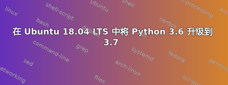 在 Ubuntu 18.04 LTS 中将 Python 3.6 升级到 3.7 