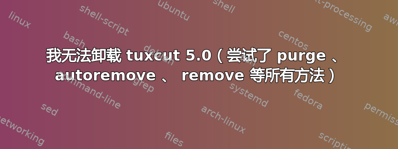 我无法卸载 tuxcut 5.0（尝试了 purge 、 autoremove 、 remove 等所有方法）