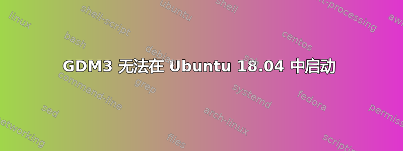 GDM3 无法在 Ubuntu 18.04 中启动