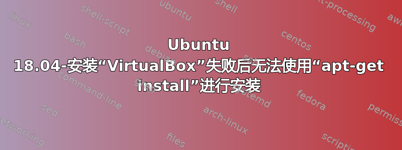 Ubuntu 18.04-安装“VirtualBox”失败后无法使用“apt-get install”进行安装