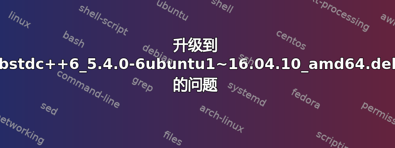 升级到 libstdc++6_5.4.0-6ubuntu1~16.04.10_amd64.deb 的问题