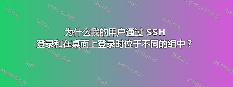 为什么我的用户通过 SSH 登录和在桌面上登录时位于不同的组中？