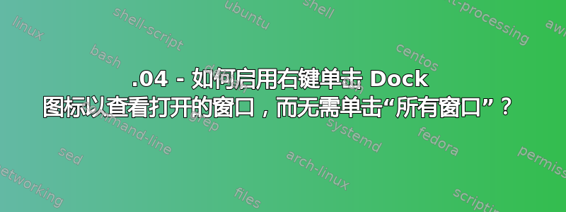 18.04 - 如何启用右键单击 Dock 图标以查看打开的窗口，而无需单击“所有窗口”？